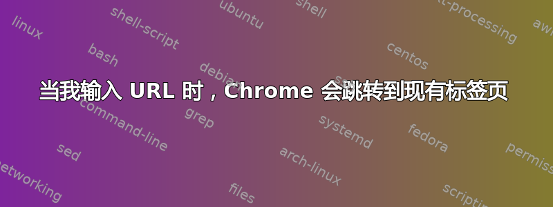 当我输入 URL 时，Chrome 会跳转到现有标签页