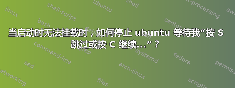 当启动时无法挂载时，如何停止 ubuntu 等待我“按 S 跳过或按 C 继续...”？