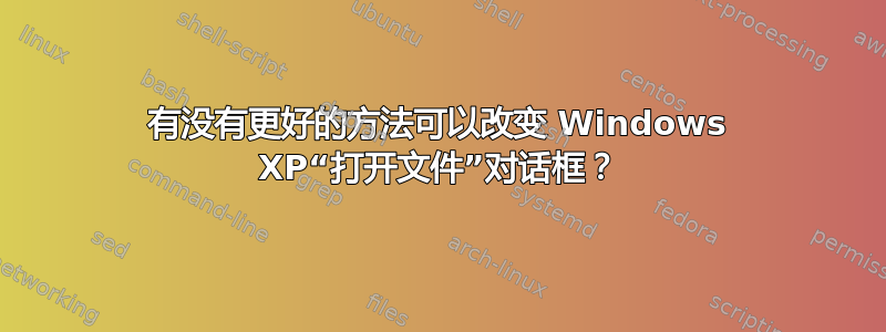 有没有更好的方法可以改变 Windows XP“打开文件”对话框？