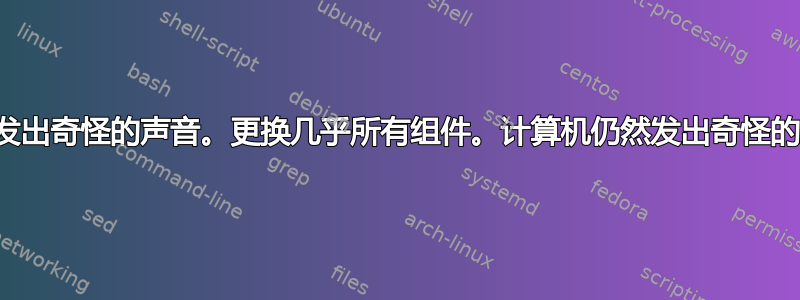 计算机发出奇怪的声音。更换几乎所有组件。计算机仍然发出奇怪的声音。