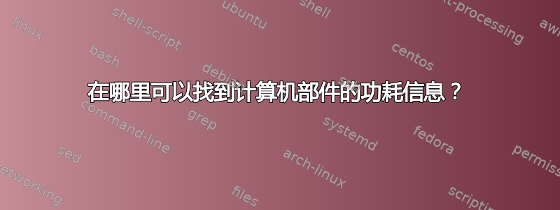 在哪里可以找到计算机部件的功耗信息？