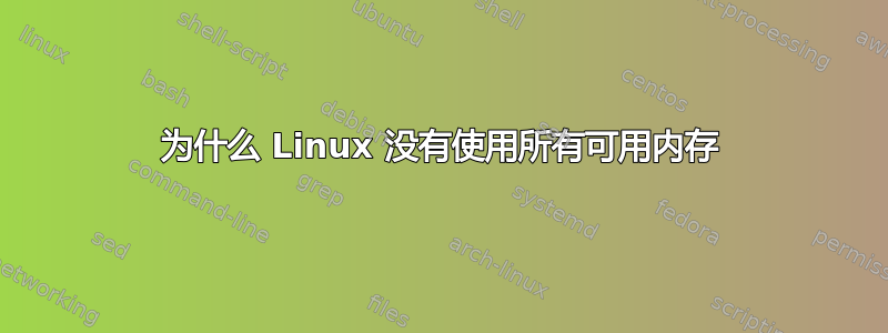 为什么 Linux 没有使用所有可用内存