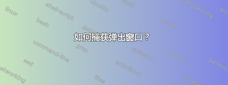 如何捕获弹出窗口？