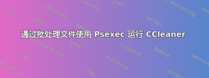 通过批处理文件使用 Psexec 运行 CCleaner