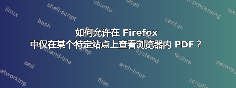 如何允许在 Firefox 中仅在某个特定站点上查看浏览器内 PDF？