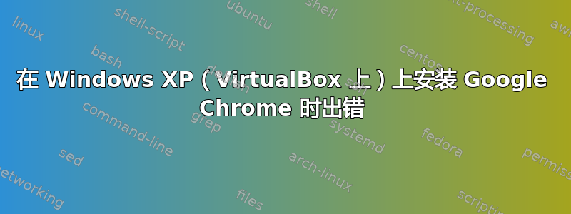 在 Windows XP（VirtualBox 上）上安装 Google Chrome 时出错