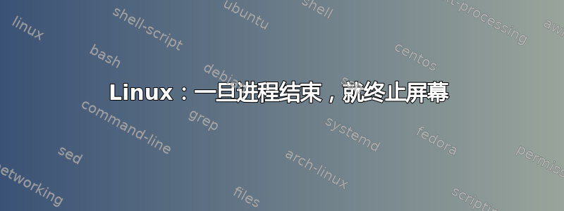 Linux：一旦进程结束，就终止屏幕