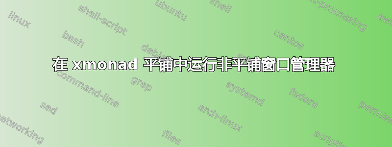 在 xmonad 平铺中运行非平铺窗口管理器