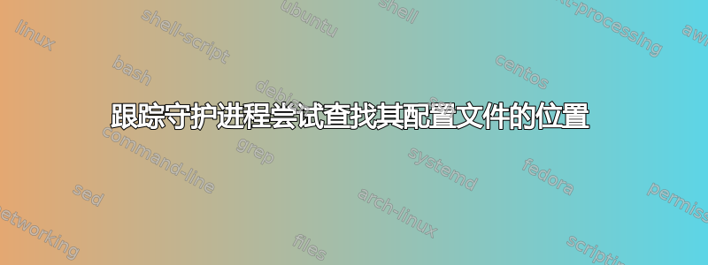 跟踪守护进程尝试查找其配置文件的位置