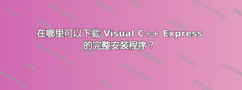 在哪里可以下载 Visual C++ Express 的完整安装程序？