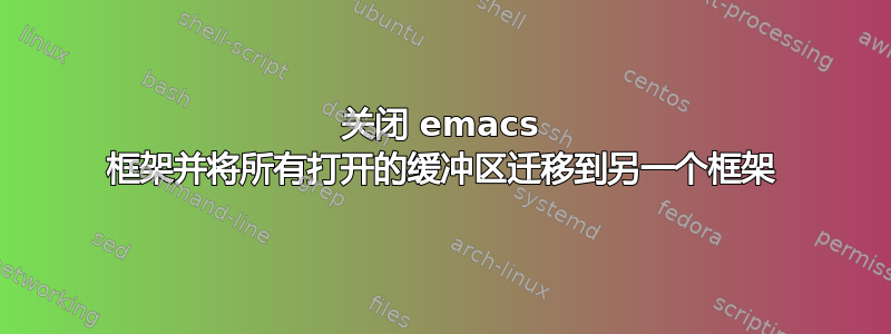 关闭 emacs 框架并将所有打开的缓冲区迁移到另一个框架