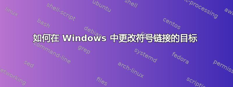 如何在 Windows 中更改符号链接的目标