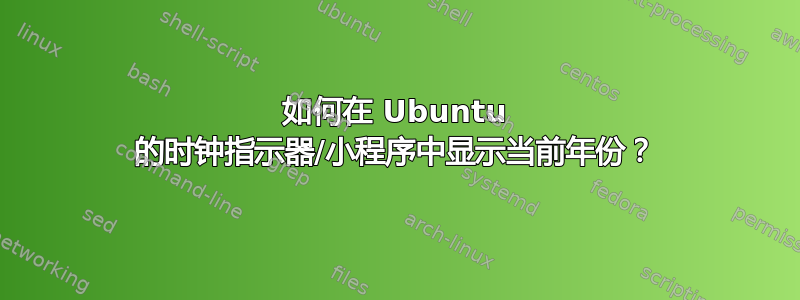 如何在 Ubuntu 的时钟指示器/小程序中显示当前年份？