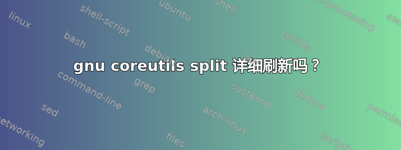 gnu coreutils split 详细刷新吗？