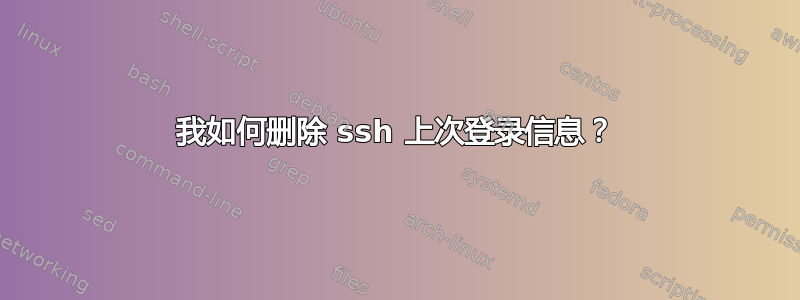 我如何删除 ssh 上次登录信息？