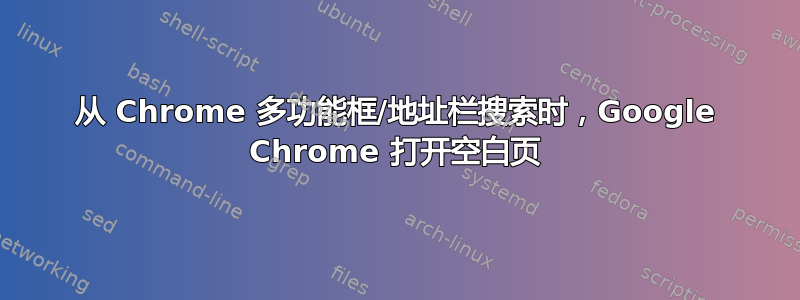 从 Chrome 多功能框/地址栏搜索时，Google Chrome 打开空白页