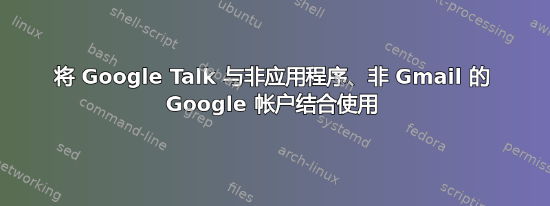 将 Google Talk 与非应用程序、非 Gmail 的 Google 帐户结合使用