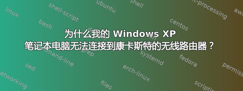 为什么我的 Windows XP 笔记本电脑无法连接到康卡斯特的无线路由器？