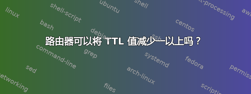 路由器可以将 TTL 值减少一以上吗？