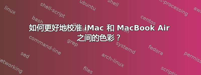 如何更好地校准 iMac 和 MacBook Air 之间的色彩？