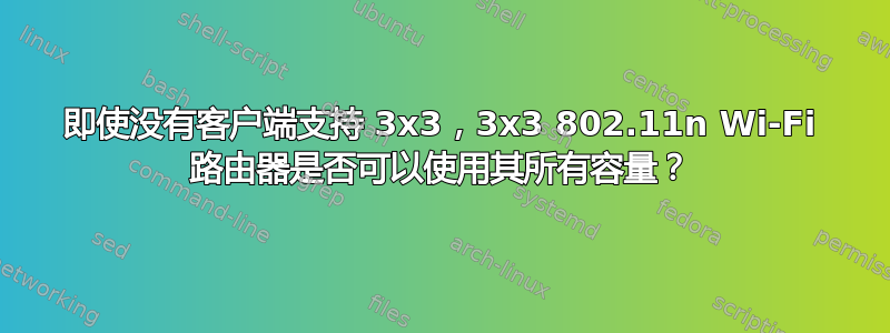 即使没有客户端支持 3x3，3x3 802.11n Wi-Fi 路由器是否可以使用其所有容量？