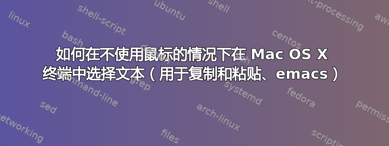 如何在不使用鼠标的情况下在 Mac OS X 终端中选择文本（用于复制和粘贴、emacs）