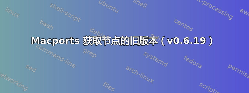 Macports 获取节点的旧版本（v0.6.19）