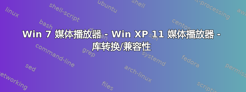 Win 7 媒体播放器 - Win XP 11 媒体播放器 - 库转换/兼容性