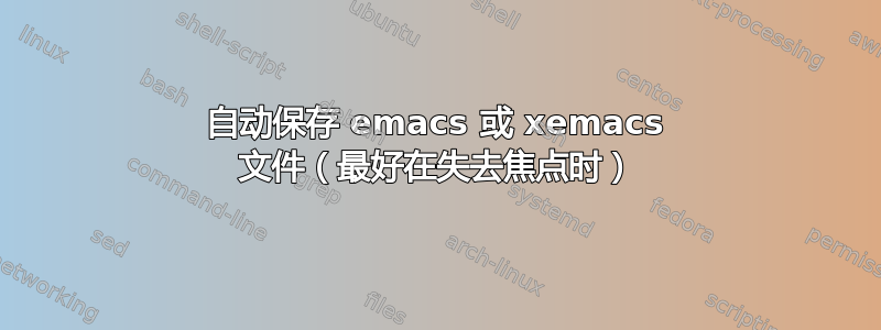 自动保存 emacs 或 xemacs 文件（最好在失去焦点时）