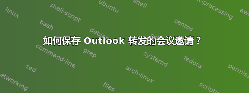 如何保存 Outlook 转发的会议邀请？