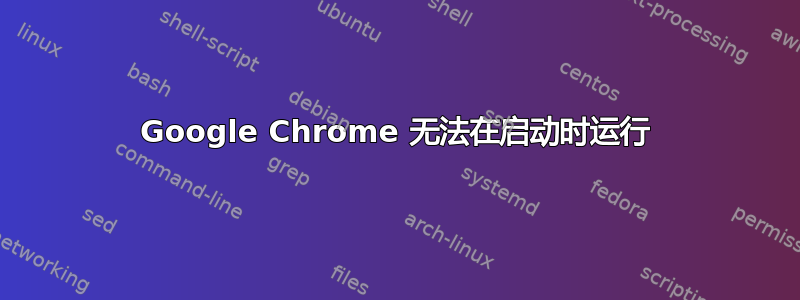 Google Chrome 无法在启动时运行