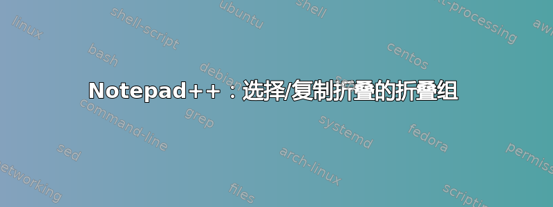 Notepad++：选择/复制折叠的折叠组