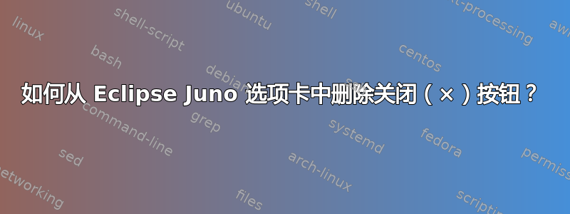 如何从 Eclipse Juno 选项卡中删除关闭（×）按钮？