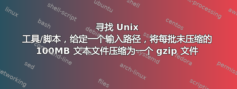 寻找 Unix 工具/脚本，给定一个输入路径，将每批未压缩的 100MB 文本文件压缩为一个 gzip 文件