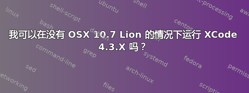 我可以在没有 OSX 10.7 Lion 的情况下运行 XCode 4.3.X 吗？