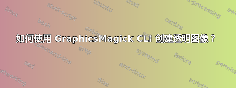 如何使用 GraphicsMagick CLI 创建透明图像？