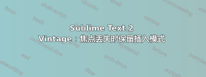 Sublime Text 2 Vintage：焦点丢失时保留插入模式