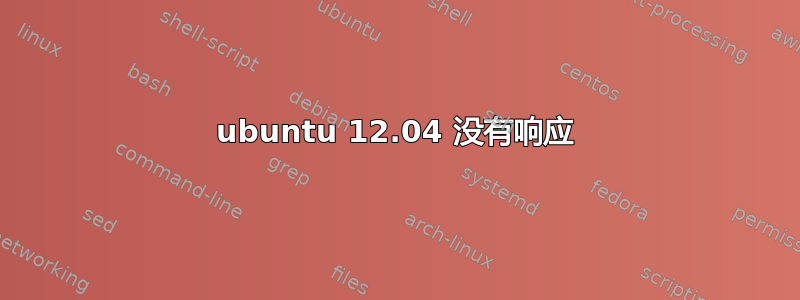 ubuntu 12.04 没有响应