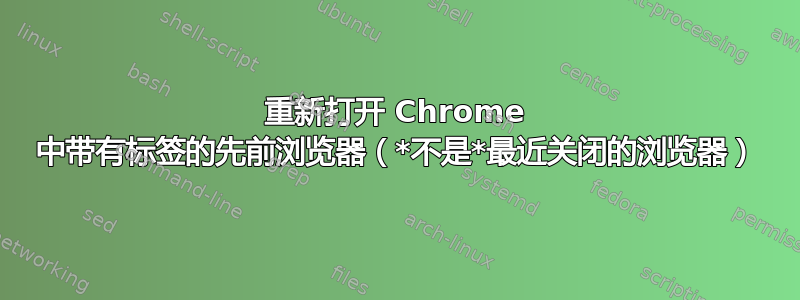 重新打开 Chrome 中带有标签的先前浏览器（*不是*最近关闭的浏览器）