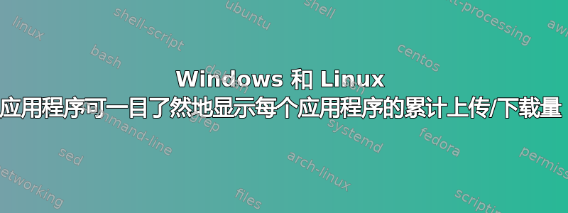 Windows 和 Linux 应用程序可一目了然地显示每个应用程序的累计上传/下载量