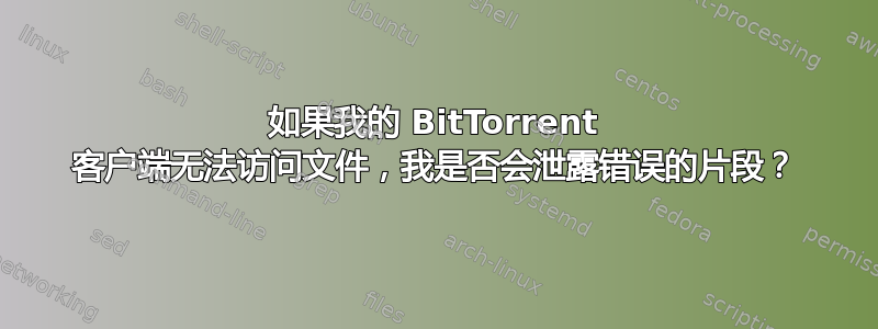 如果我的 BitTorrent 客户端无法访问文件，我是否会泄露错误的片段？