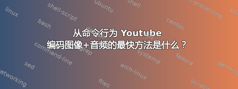 从命令行为 Youtube 编码图像+音频的最快方法是什么？