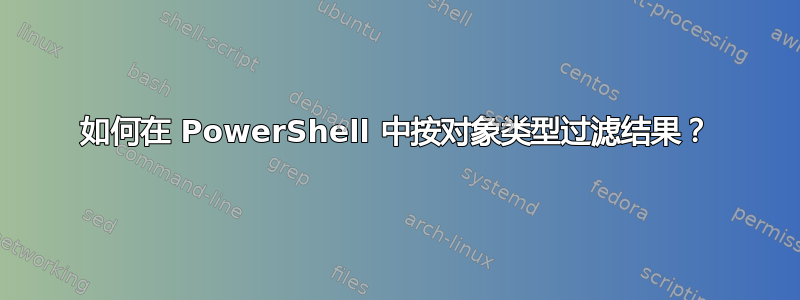 如何在 PowerShell 中按对象类型过滤结果？