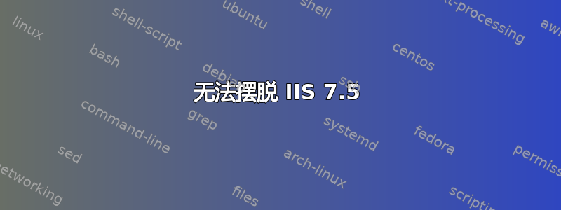 无法摆脱 IIS 7.5