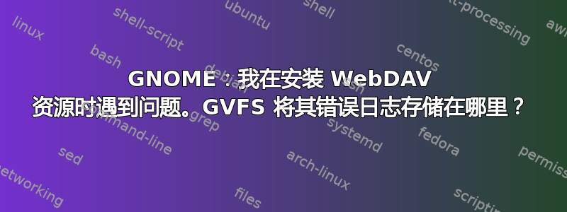 GNOME：我在安装 WebDAV 资源时遇到问题。GVFS 将其错误日志存储在哪里？