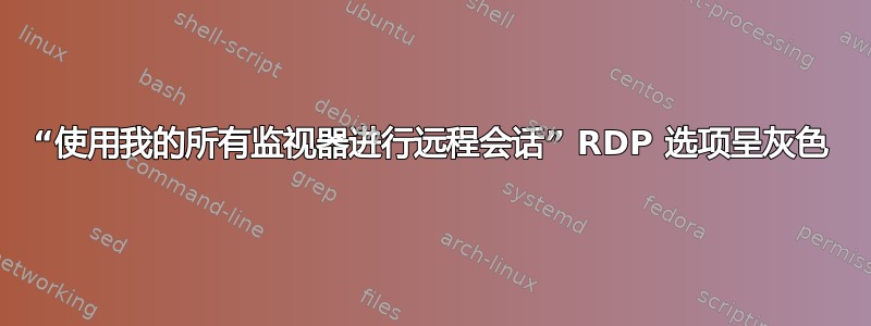 “使用我的所有监视器进行远程会话” RDP 选项呈灰色