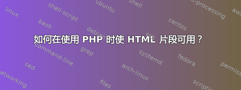 如何在使用 PHP 时使 HTML 片段可用？