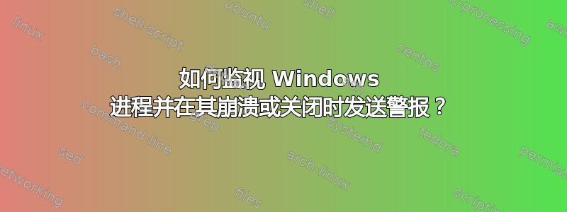 如何监视 Windows 进程并在其崩溃或关闭时发送警报？