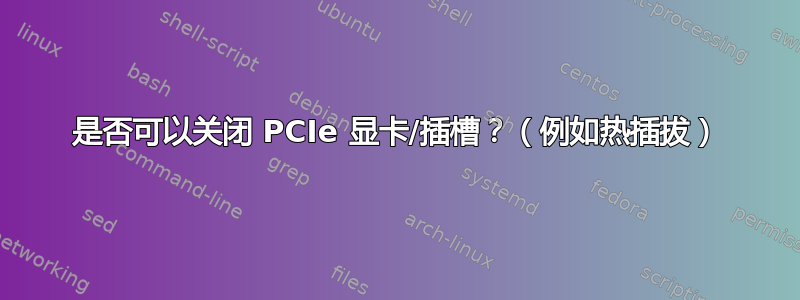 是否可以关闭 PCIe 显卡/插槽？（例如热插拔）