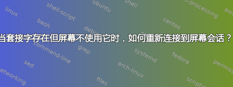 当套接字存在但屏幕不使用它时，如何重新连接到屏幕会话？